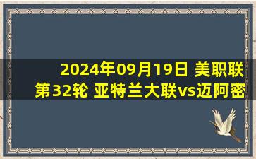 2024年09月19日 美职联第32轮 亚特兰大联vs迈阿密国际 全场录像